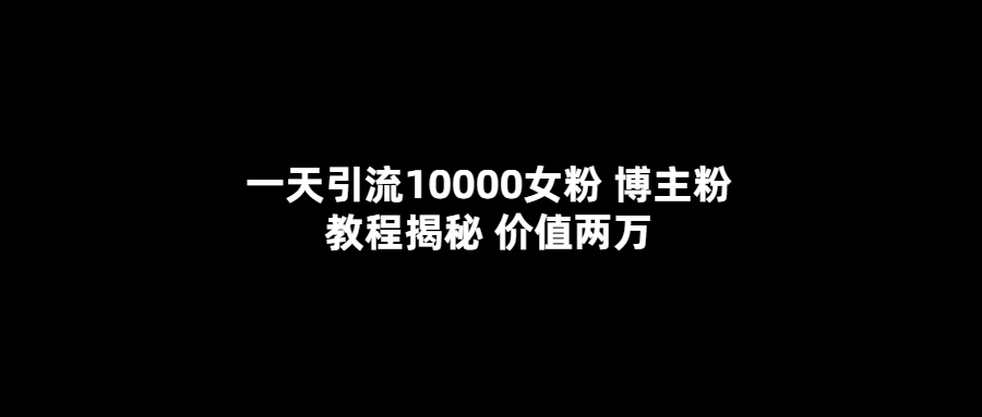 一天引流10000女粉 博主粉教程揭秘 价值两万-首码网-网上创业赚钱首码项目发布推广平台