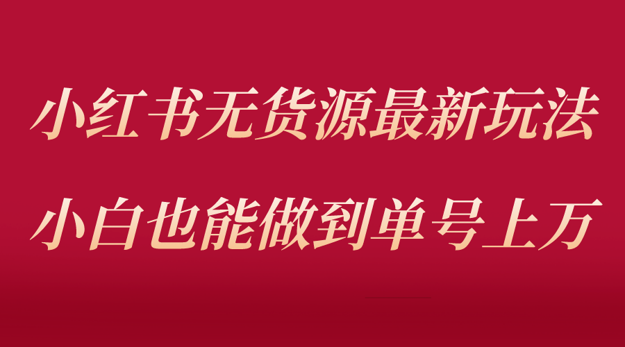 小红书无货源最新螺旋起号玩法，电商小白也能做到单号上万（收费3980💰）-首码网-网上创业赚钱首码项目发布推广平台