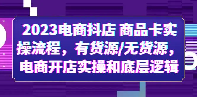 2023电商抖店 商品卡实操流程，有货源/无货源，电商开店实操和底层逻辑-首码网-网上创业赚钱首码项目发布推广平台