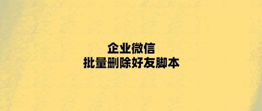 【2023】首码网:企业微信批量删除好友脚本-首码网-网上创业赚钱首码项目发布推广平台