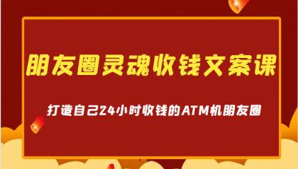 朋友圈灵魂收钱文案课，打造自己24小时收钱的ATM机朋友圈-首码网-网上创业赚钱首码项目发布推广平台