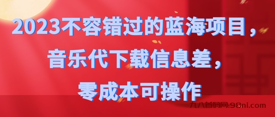 2023不容错过的蓝海项目，音乐代下载信息差，零成本可操作-首码网-网上创业赚钱首码项目发布推广平台