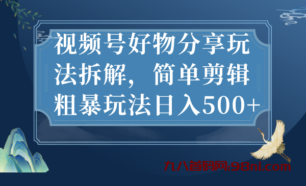 视频号好物分享玩法拆解，简单剪辑粗暴玩法日入500+-首码网-网上创业赚钱首码项目发布推广平台