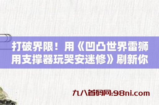 凹凸世界打破界限！用《凹凸世界雷狮用支撑器玩哭安迷修》刷新你的游戏体验！-首码网-网上创业赚钱首码项目发布推广平台